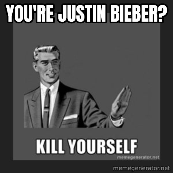 kill yourself guy meme: you're justin bieber?