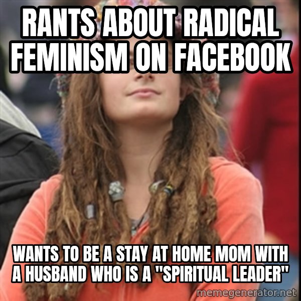 College Liberal meme: rants about radical feminism on facebook / Wants to be a stay at home mom with a husband who is a "spiritual leader"