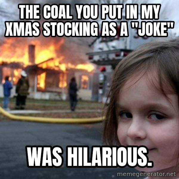 Disaster Girl meme: The coal you put in my xmas stocking as a "joke" / was hilarious.