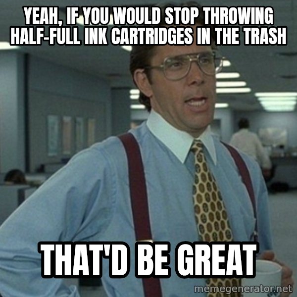Yeah that'd be great... meme: yeah, if you would stop throwing half-full ink cartridges in the trash / that'd be great