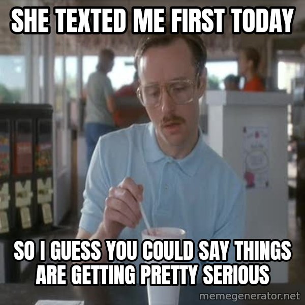 so i guess you could say things are getting pretty serious meme: She Texted me first today / So i guess you could say things are getting pretty serious