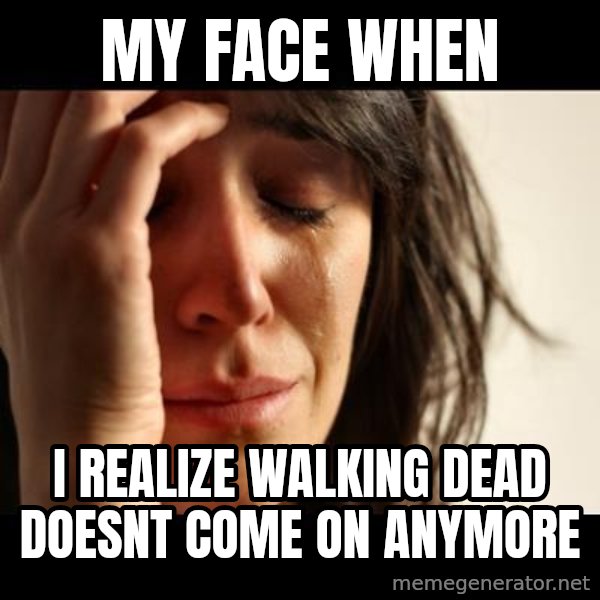 crying girl sad meme: my face when / i  realize walking dead doesnt come on anymore