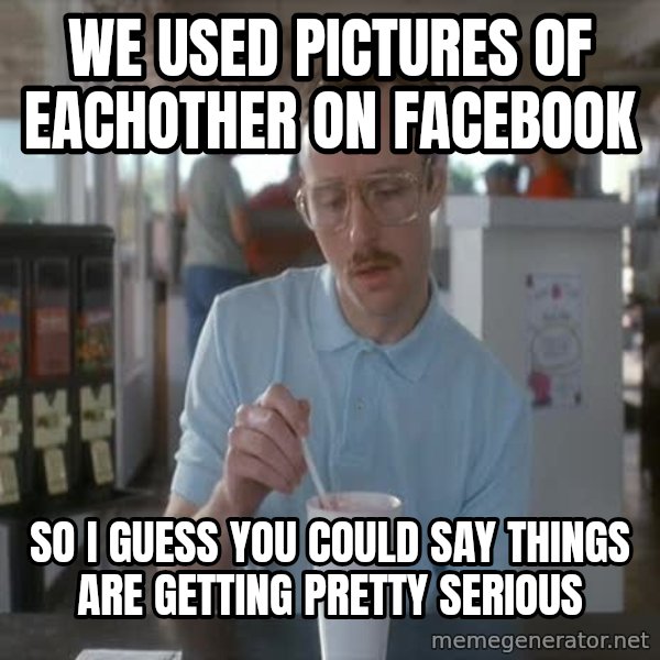 so i guess you could say things are getting pretty serious meme: we used pictures of eachother on facebook / so i guess you could say things are getting pretty serious