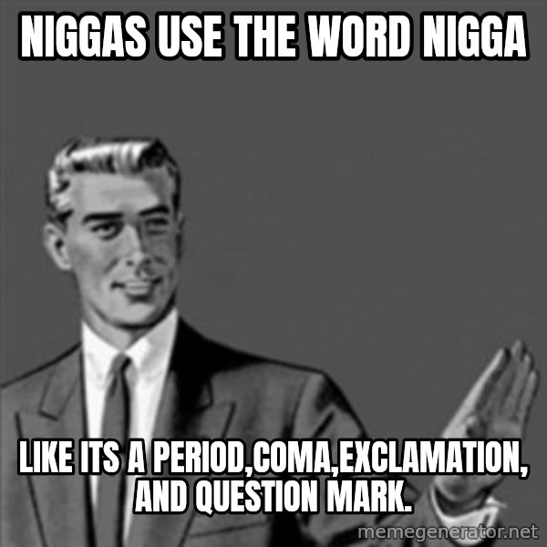Correction Guy meme: Niggas use the word nigga / LIKE ITS A PERIOD,COMA,EXCLAMATION, AND QUESTION MARK.