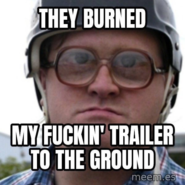 Bubbles Trailer Park Boy meme: they burned / my fuckin' trailer to the ground