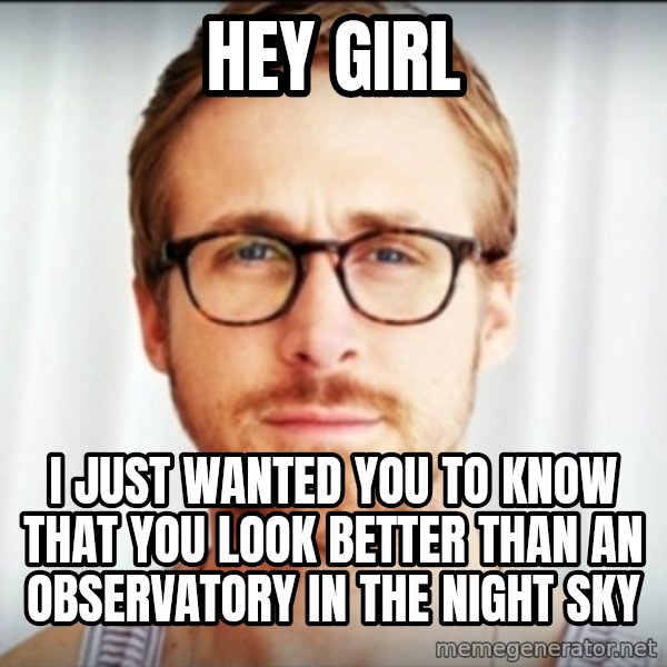 Ryan Gosling Hey Girl 3 meme: Hey Girl / I just wanted you to know that you look better than an Observatory in the night sky