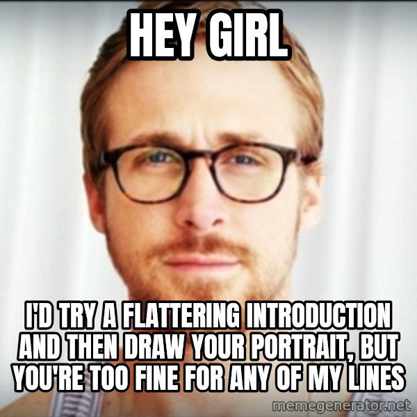 Ryan Gosling Hey Girl 3 meme: Hey Girl / I'd Try a FLattering Introduction and then Draw your portrait, but you're too fine for any of my lines