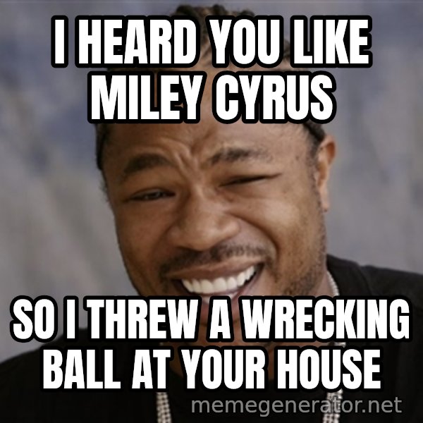 Yo Dawg I Heard You Like meme: i heard you like miley cyrus / so i threw a wrecking ball at your house