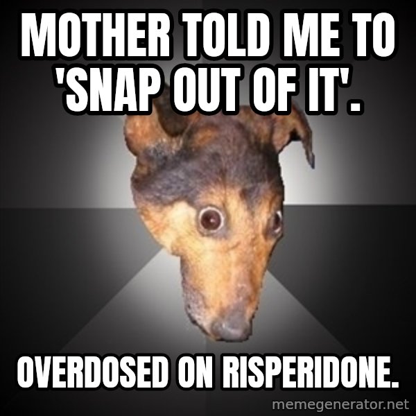 Depression Dog meme: mother told me to 'snap out of it'. / overdosed on risperidone.