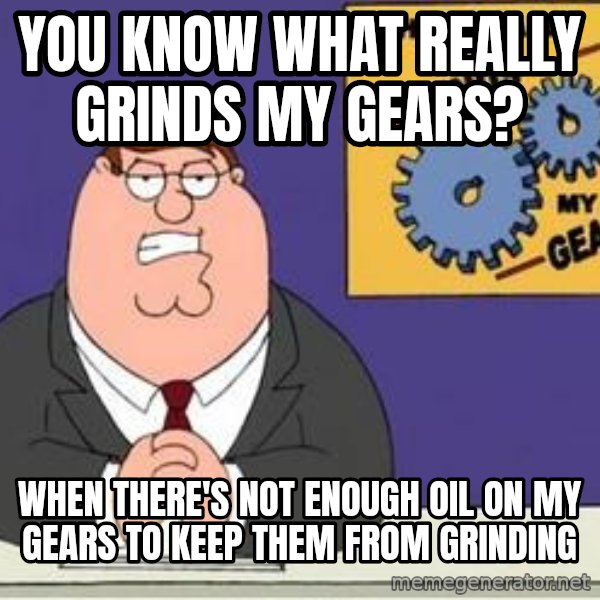 Grinds My Gears Peter Griffin meme: You know what really grinds my gears? / When there's not enough oil on my gears to keep them from grinding