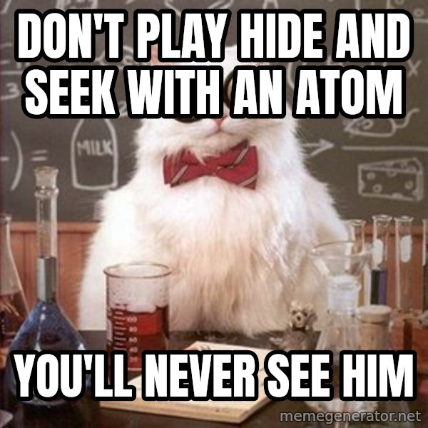 Chemistry Cat meme: Don't play hide and seek with an atom / You'll never see him