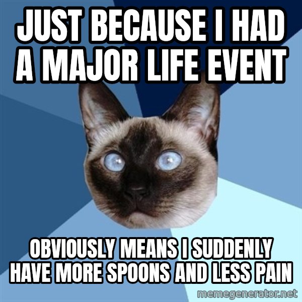Chronic Illness Cat meme: Just because i had a major life event / obviously means I suddenly have more spoons and less pain