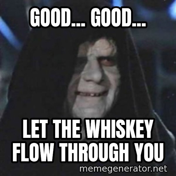 Sith Lord meme: Good... Good... / Let the whiskey flow through you