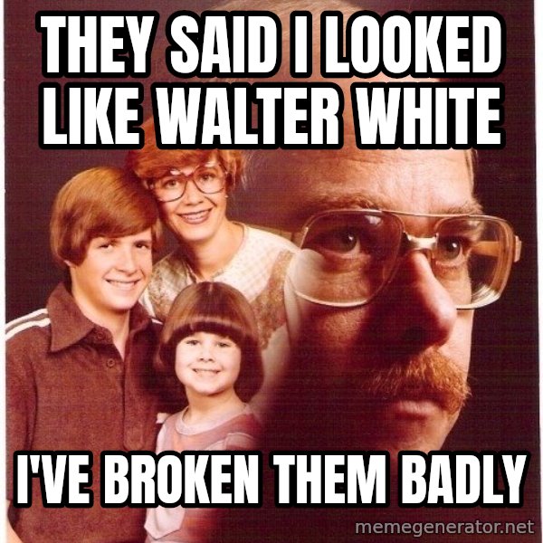Vengeance Dad meme: They said i looked like walter white / I've broken them badly