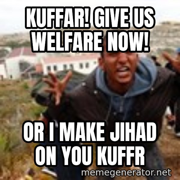 Muslim Immigrant meme: kuffar! give us welfare now! / or i make jihad on you kuffr