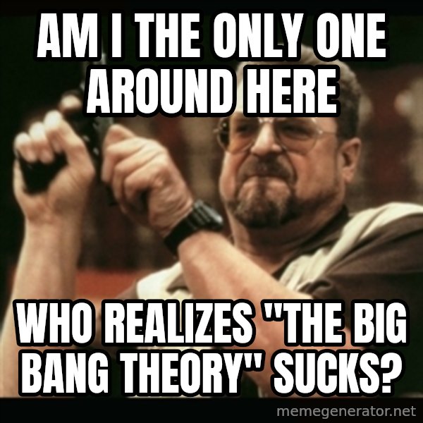am i the only one around here meme: am i the only one around here / who REalizes "The Big Bang Theory" Sucks?