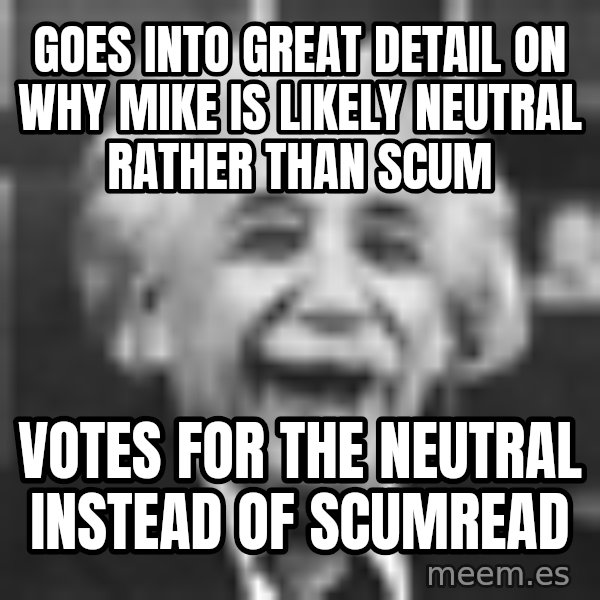 Einstein Laugh meme: goes into great detail on why mike is likely neutral rather than scum / votes for the neutral instead of scumread