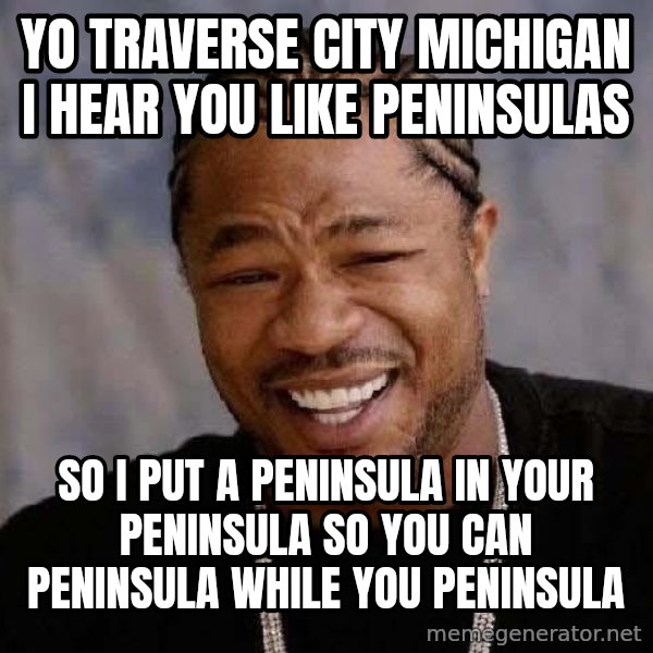 Yo Dawg meme: Yo traverse City michigan I hear you like peninsulas / so i put a peninsula in your peninsula so you can peninsula while you peninsula