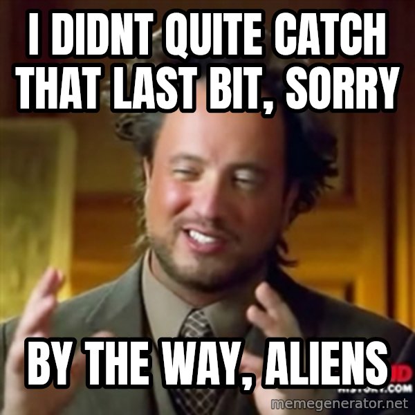 ancient alien guy meme: i DIDNT QUITE CATCH THAT LAST BIT, SORRY / BY THE WAY, ALIENS