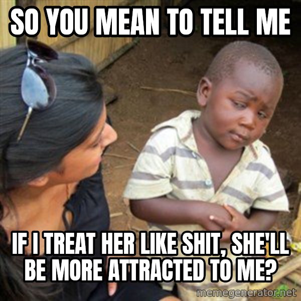 Skeptical 3rd World Kid meme: SO YOU MEAN TO TELL ME / IF I treat her like shit, she'll be more attracted to me?