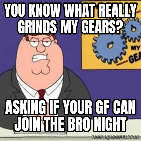 Grinds My Gears Peter Griffin meme: you know what really grinds my gears? / Asking if your gf can join the bro night