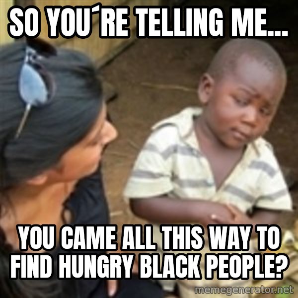 Skeptical 3rd World Kid meme: SO YOU´RE TELLING ME... / YOU CAME ALL THIS WAY TO FIND HUNGRY BLACK PEOPLE?