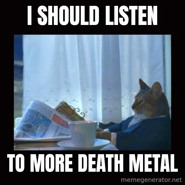 i should buy a boat cat meme: I Should listen / to more death metal