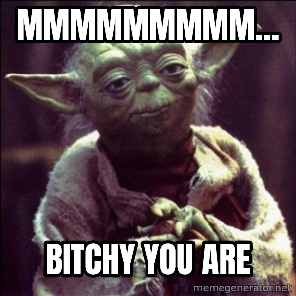 Advice Yoda Gives meme: mmmmmmmmm... / Bitchy you are