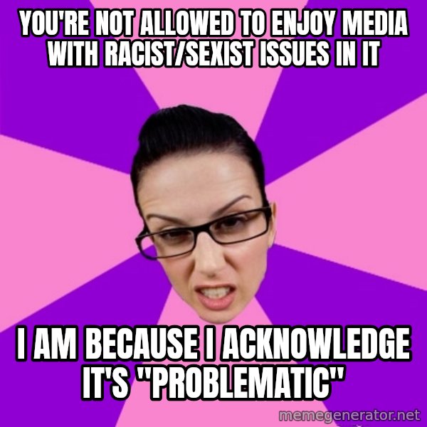 Privilege Denying Feminist meme: you're not allowed to enjoy media with racist/sexist issues in it / I am because I acknowledge it's "problematic"