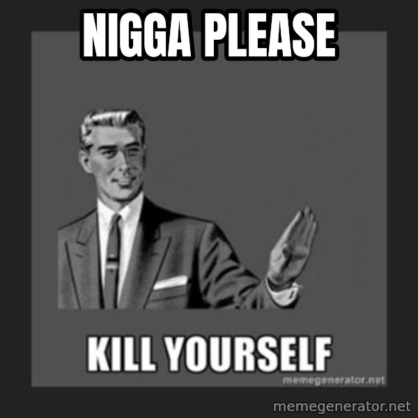 kill yourself guy meme: nigga please