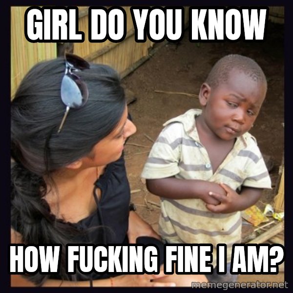 Skeptical third-world kid meme: Girl do You Know / How Fucking Fine I Am?