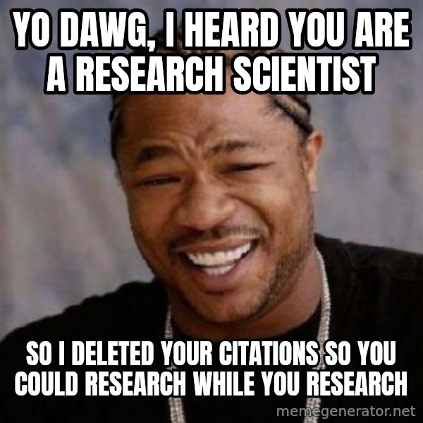 Yo Dawg meme: yo dawg, i heard you are a research scientist / so i deleted your citations so you could research while you research