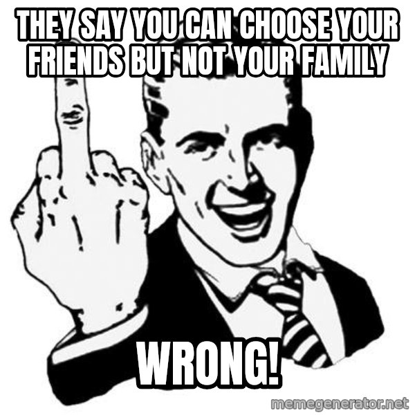 Lol Fuck You meme: they say you can choose your friends but not your family / WRONG!