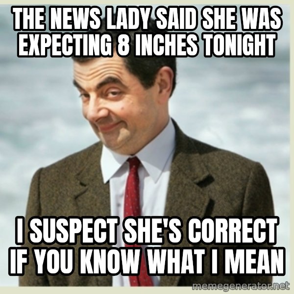 MR bean meme: the news lady said she was expecting 8 inches tonight / i suspect she's correct if you know what i mean