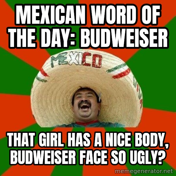 Successful Mexican meme: mexican word of the day: budweiser / That girl has a nice body, budweiser face so ugly?