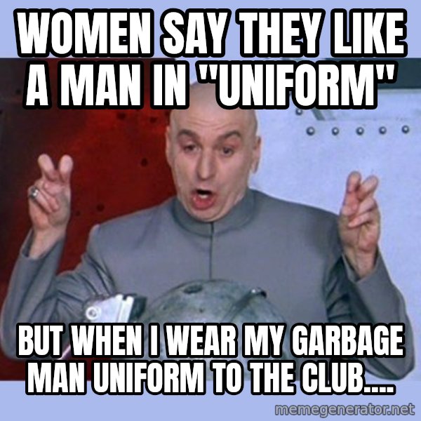 Dr Evil meme meme: women say they like a man in "uniform" / but when I wear my garbage man uniform to the club....