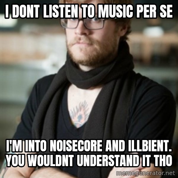 hipster Barista meme: I dont listen to music per se / I'm into Noisecore and illbient.  You wouldnt understand it tho