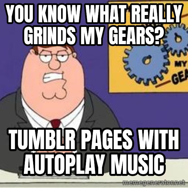 Grinds My Gears Peter Griffin meme: You know what really grinds my gears? / Tumblr pages with autoplay music