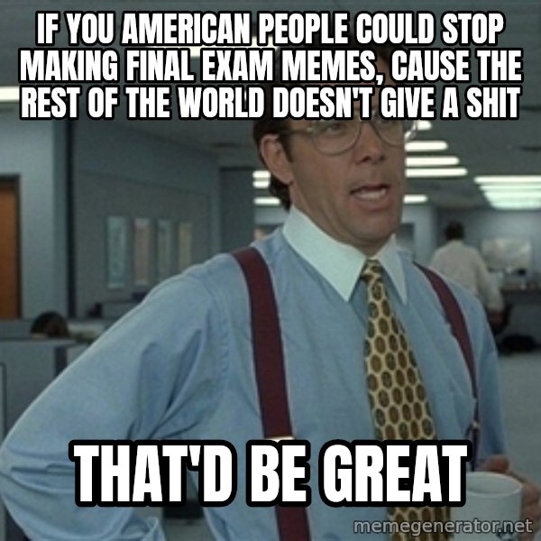 Bill Lumbergh meme: If you american people could stop making final exam memes, cause the rest of the world doesn't give a shit / that'd be great