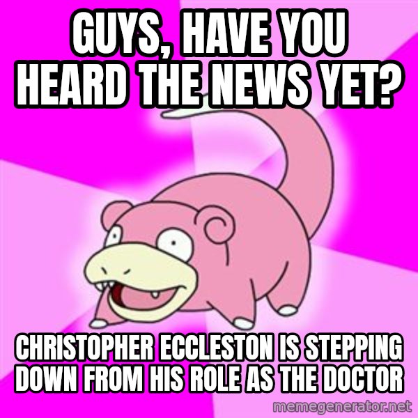 Slowpoke meme: Guys, have you heard the news yet? / Christopher Eccleston is stepping down from his role as the doctor