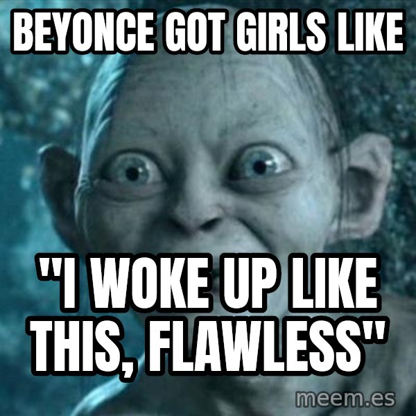 My Precious Gollum meme: Beyonce got girls like / "I woke up like this, flawless"