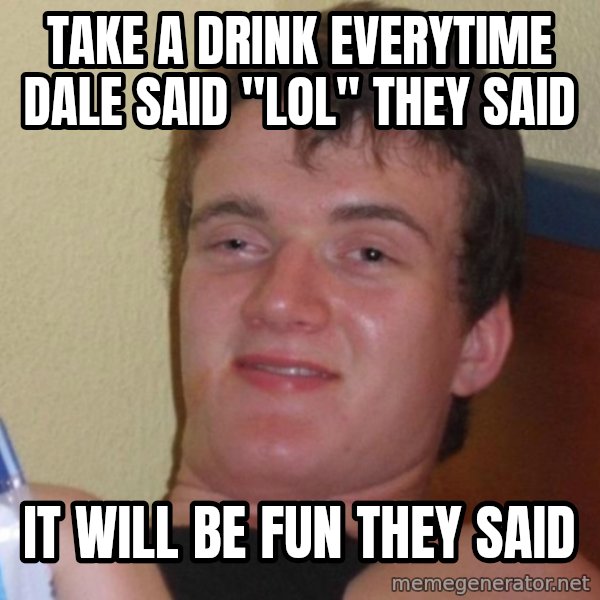 high/drunk guy meme: TAKE A DRINK EVERYTIME DALE SAID "lol" they said / it will be fun they said