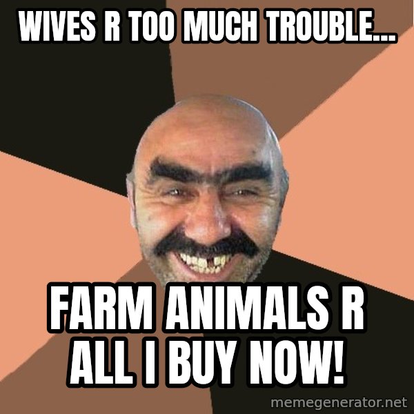 Provincial Man meme: wives r too much trouble... / farm animals r all i  buy now!