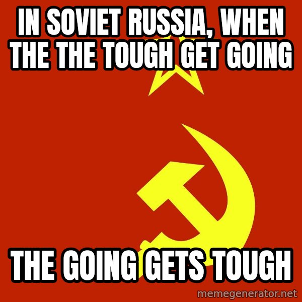 In Soviet Russia meme: in soviet russia, when the the tough get going / the going gets tough