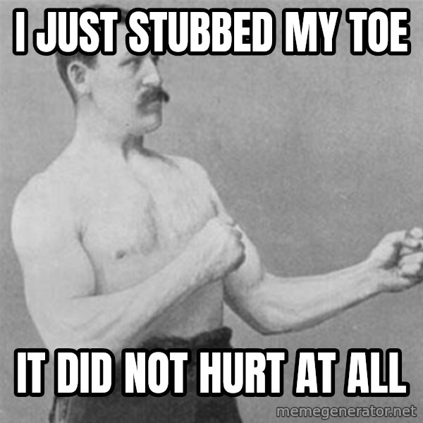 overly manlyman meme: I just stubbed my toe / it did not hurt at all
