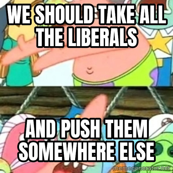 Push it Somewhere Else Patrick meme: we should take all the liberals / and push them somewhere else