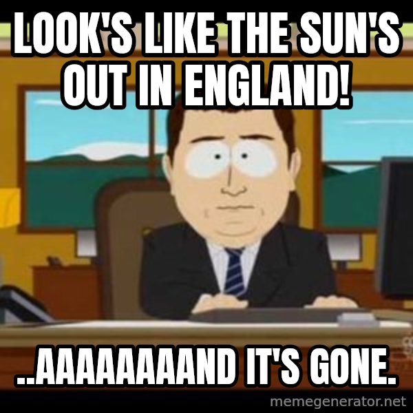 south park aand it's gone meme: Look's like the sun's out in England! / ..Aaaaaaaand it's gone.