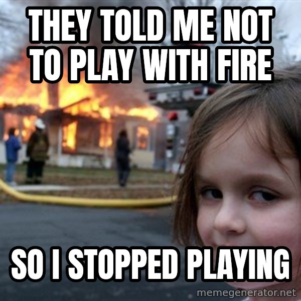 Disaster Girl meme: They told me not to play with fire / so i stopped playing
