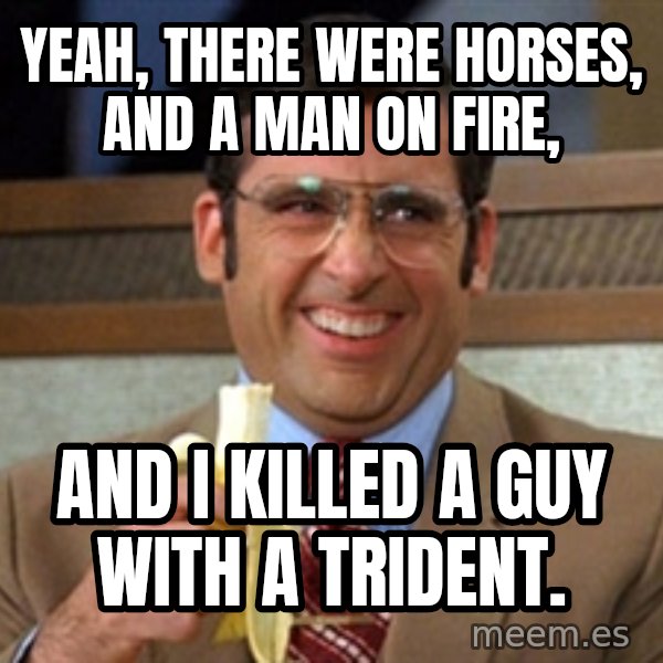 Brick Tamland Anchorman meme: Yeah, there were horses, and a man on fire, / AND I KILLED A GUY WITH A TRIDENT.