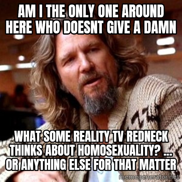 Big Lebowski meme: am i the only one around here who doesnt give a damn / what some reality Tv redneck thinks about homosexuality? ... or anything else for that matter